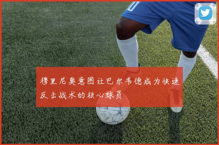 穆里尼奥意图让巴尔韦德成为快速反击战术的核心球员