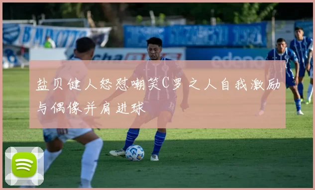 盐贝健人怒怼嘲笑C罗之人自我激励与偶像并肩进球