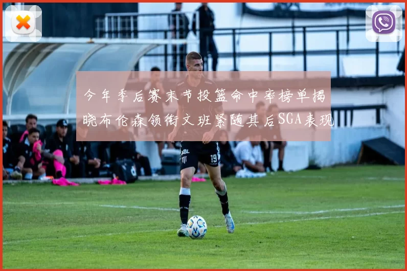 今年季后赛末节投篮命中率榜单揭晓布伦森领衔文班紧随其后SGA表现不俗