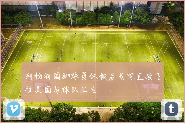 利物浦国脚球员休假后或将直接飞往美国与球队汇合
