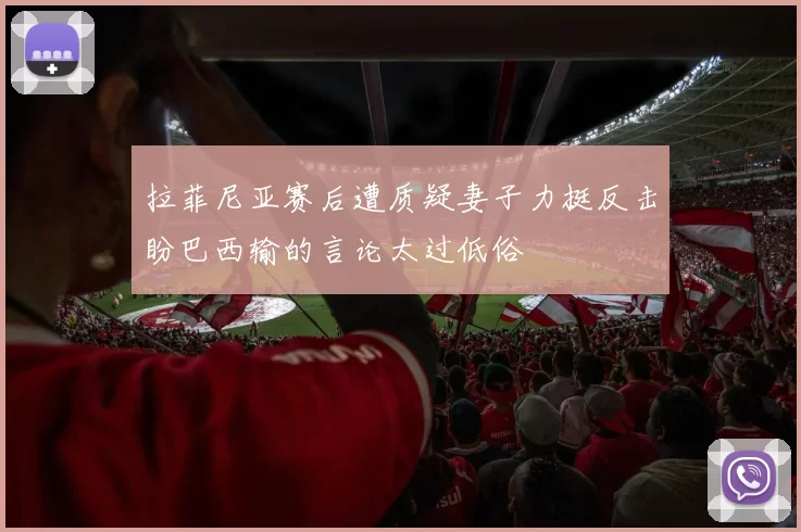 拉菲尼亚赛后遭质疑妻子力挺反击盼巴西输的言论太过低俗