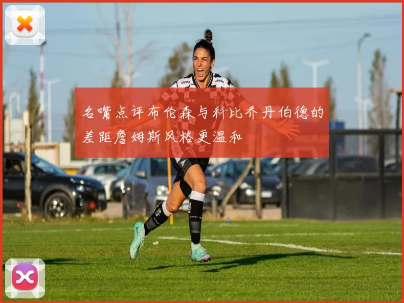 名嘴点评布伦森与科比乔丹伯德的差距詹姆斯风格更温和