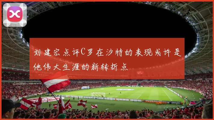 刘建宏点评C罗在沙特的表现或许是他伟大生涯的新转折点
