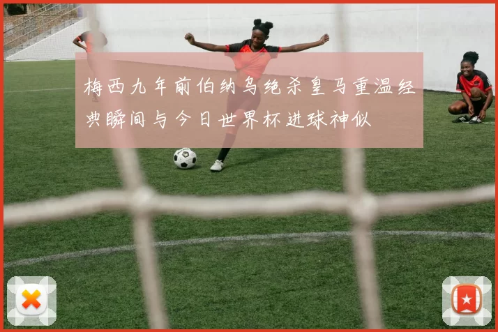 梅西九年前伯纳乌绝杀皇马重温经典瞬间与今日世界杯进球神似