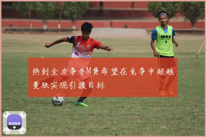 热刺全力争夺M费希望在竞争中超越曼联实现引援目标