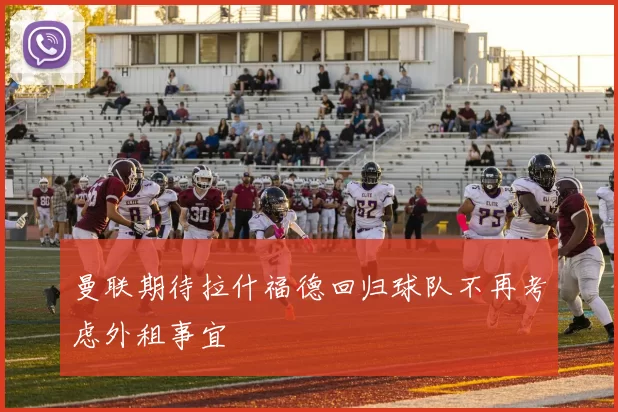 曼联期待拉什福德回归球队不再考虑外租事宜