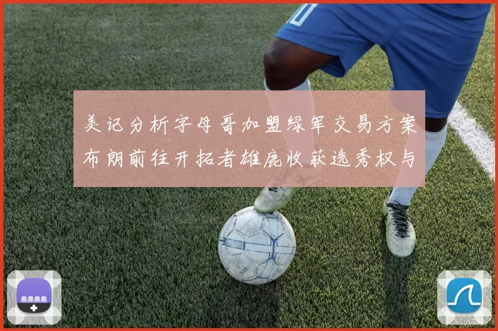 美记分析字母哥加盟绿军交易方案布朗前往开拓者雄鹿收获选秀权与年轻球员