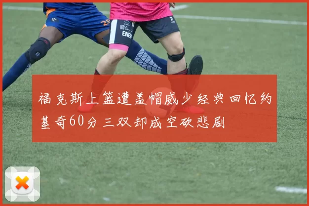 福克斯上篮遭盖帽威少经典回忆约基奇60分三双却成空砍悲剧